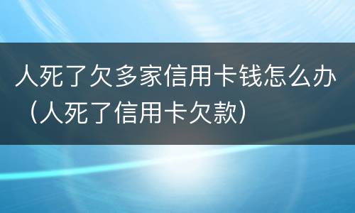 人死了欠多家信用卡钱怎么办（人死了信用卡欠款）