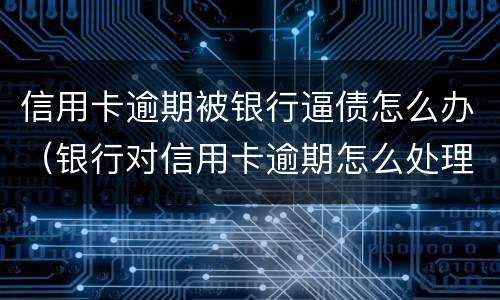 信用卡逾期被银行逼债怎么办（银行对信用卡逾期怎么处理）