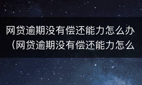 网贷逾期没有偿还能力怎么办（网贷逾期没有偿还能力怎么办理）
