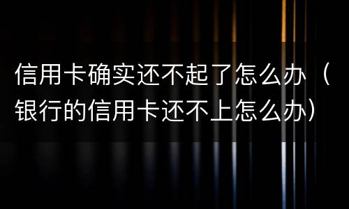 信用卡确实还不起了怎么办（银行的信用卡还不上怎么办）