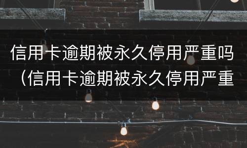 信用卡逾期被永久停用严重吗（信用卡逾期被永久停用严重吗知乎）