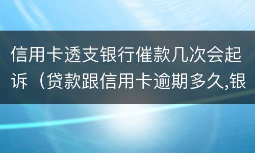 信用卡透支银行催款几次会起诉（贷款跟信用卡逾期多久,银行会起诉）