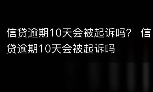 信贷逾期10天会被起诉吗？ 信贷逾期10天会被起诉吗