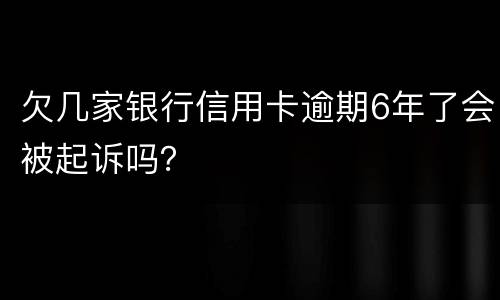 欠几家银行信用卡逾期6年了会被起诉吗？