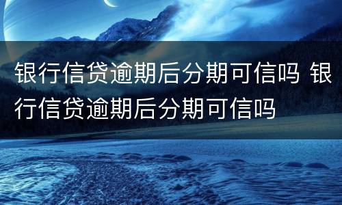 银行信贷逾期后分期可信吗 银行信贷逾期后分期可信吗