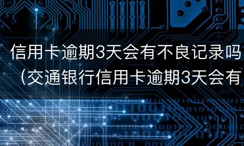 信用卡逾期3天会有不良记录吗（交通银行信用卡逾期3天会有不良记录吗）