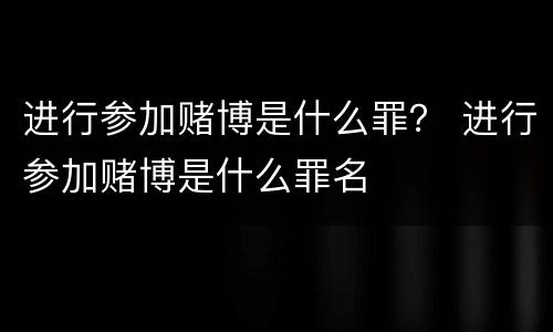 进行参加赌博是什么罪？ 进行参加赌博是什么罪名