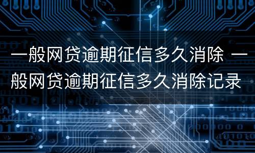 一般网贷逾期征信多久消除 一般网贷逾期征信多久消除记录