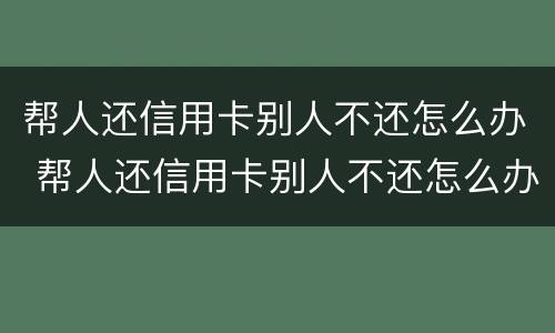 帮人还信用卡别人不还怎么办 帮人还信用卡别人不还怎么办呢