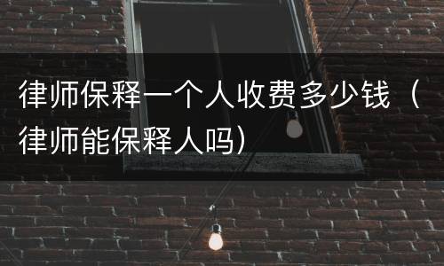 律师保释一个人收费多少钱（律师能保释人吗）