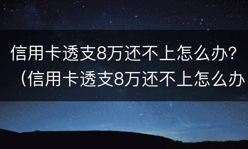 信用卡透支8万还不上怎么办？（信用卡透支8万还不上怎么办）