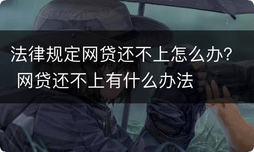 法律规定网贷还不上怎么办？ 网贷还不上有什么办法