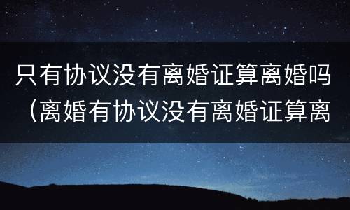 只有协议没有离婚证算离婚吗（离婚有协议没有离婚证算离婚吗）