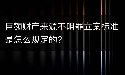 巨额财产来源不明罪立案标准是怎么规定的?