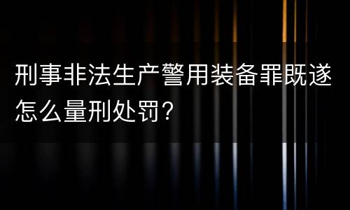 刑事非法生产警用装备罪既遂怎么量刑处罚?
