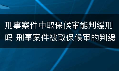 刑事案件中取保候审能判缓刑吗 刑事案件被取保候审的判缓刑吗