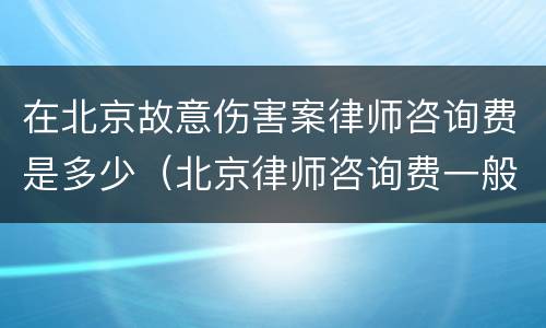 在北京故意伤害案律师咨询费是多少（北京律师咨询费一般是多少）