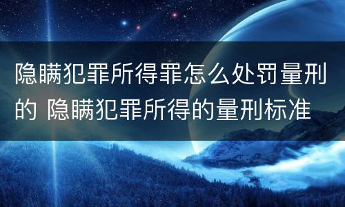 隐瞒犯罪所得罪怎么处罚量刑的 隐瞒犯罪所得的量刑标准