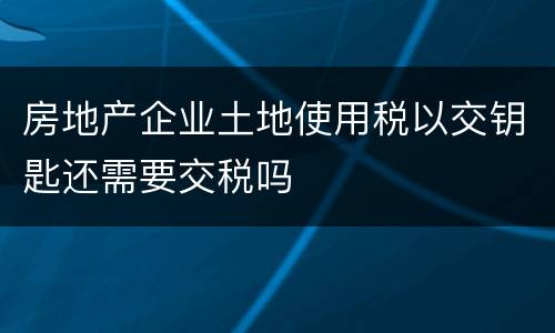 房地产企业土地使用税以交钥匙还需要交税吗