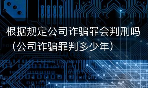 根据规定公司诈骗罪会判刑吗（公司诈骗罪判多少年）