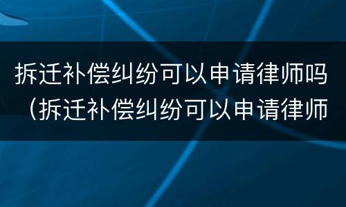 拆迁补偿纠纷可以申请律师吗（拆迁补偿纠纷可以申请律师吗）