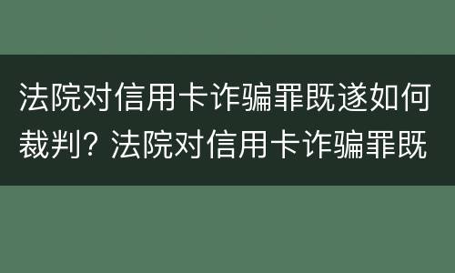 法院对信用卡诈骗罪既遂如何裁判? 法院对信用卡诈骗罪既遂如何裁判
