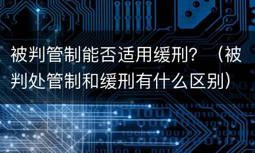 被判管制能否适用缓刑？（被判处管制和缓刑有什么区别）
