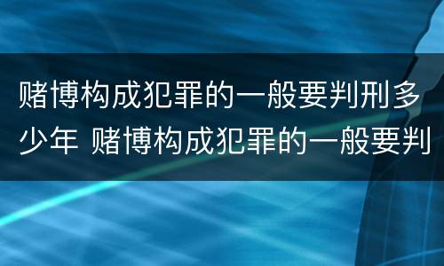 赌博构成犯罪的一般要判刑多少年 赌博构成犯罪的一般要判刑多少年才能缓刑
