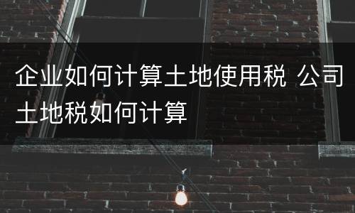 企业如何计算土地使用税 公司土地税如何计算