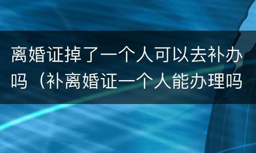 离婚证掉了一个人可以去补办吗（补离婚证一个人能办理吗）