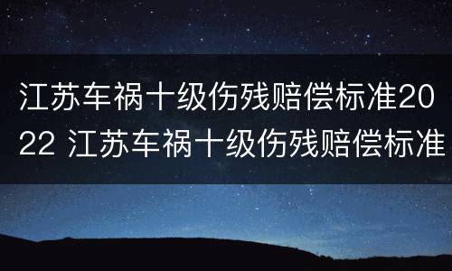 江苏车祸十级伤残赔偿标准2022 江苏车祸十级伤残赔偿标准2019