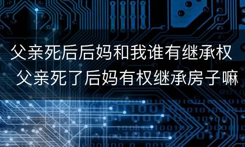 父亲死后后妈和我谁有继承权 父亲死了后妈有权继承房子嘛