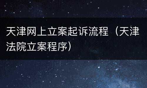 天津网上立案起诉流程（天津法院立案程序）