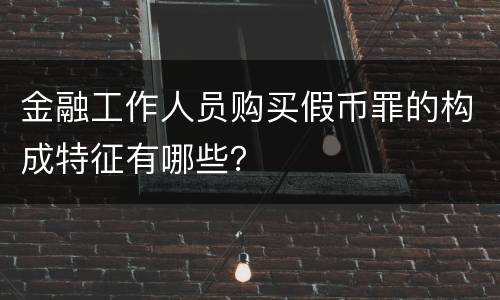 金融工作人员购买假币罪的构成特征有哪些？