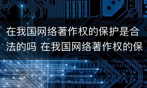 在我国网络著作权的保护是合法的吗 在我国网络著作权的保护是合法的吗对吗