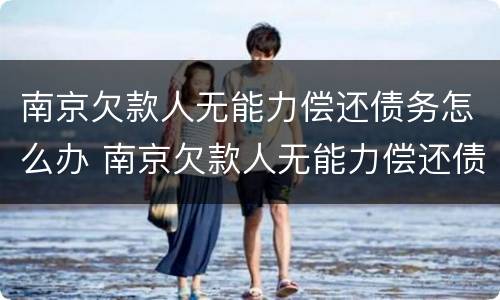 南京欠款人无能力偿还债务怎么办 南京欠款人无能力偿还债务怎么办手续