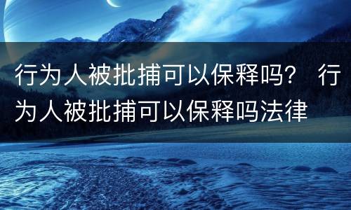 行为人被批捕可以保释吗？ 行为人被批捕可以保释吗法律