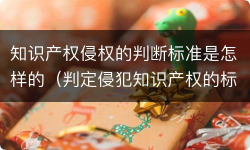 知识产权侵权的判断标准是怎样的（判定侵犯知识产权的标准）