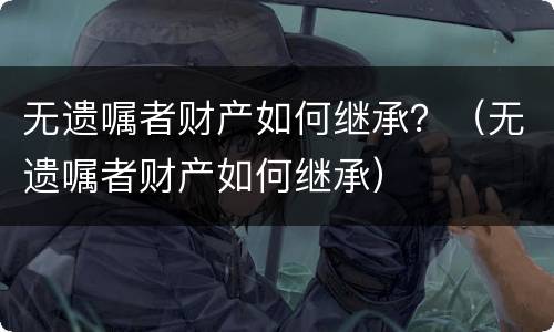 无遗嘱者财产如何继承？（无遗嘱者财产如何继承）