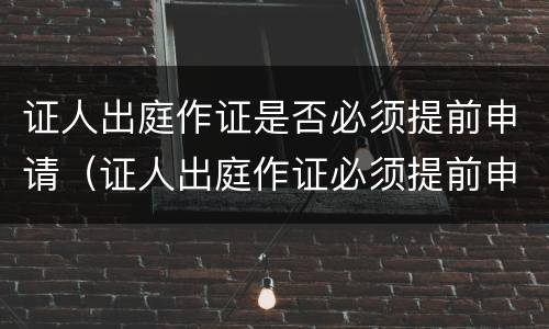 证人出庭作证是否必须提前申请（证人出庭作证必须提前申请吗）