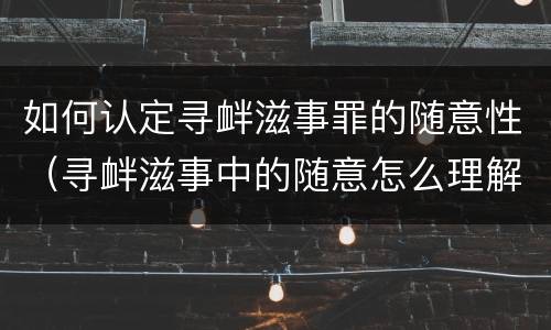 如何认定寻衅滋事罪的随意性（寻衅滋事中的随意怎么理解）