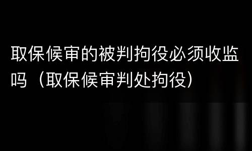 取保候审的被判拘役必须收监吗（取保候审判处拘役）