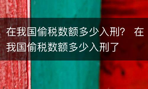 在我国偷税数额多少入刑？ 在我国偷税数额多少入刑了