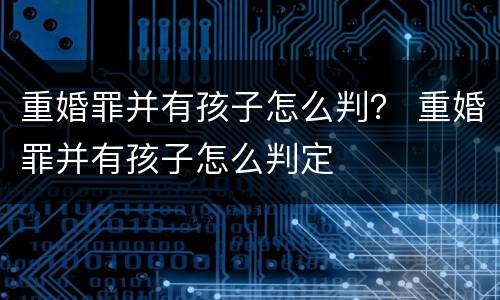 重婚罪并有孩子怎么判？ 重婚罪并有孩子怎么判定