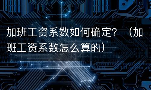 加班工资系数如何确定？（加班工资系数怎么算的）