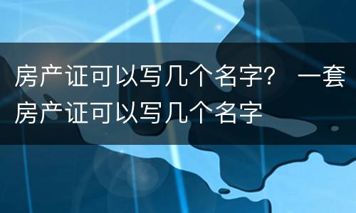 房产证可以写几个名字？ 一套房产证可以写几个名字