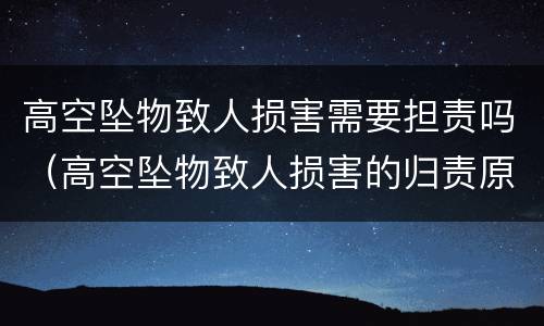 高空坠物致人损害需要担责吗（高空坠物致人损害的归责原则）