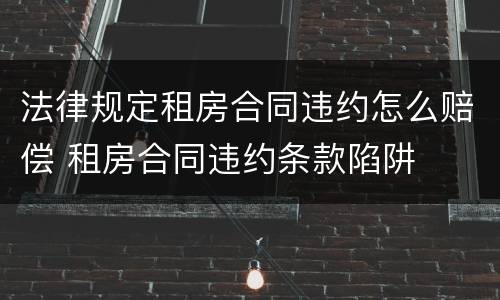 法律规定租房合同违约怎么赔偿 租房合同违约条款陷阱
