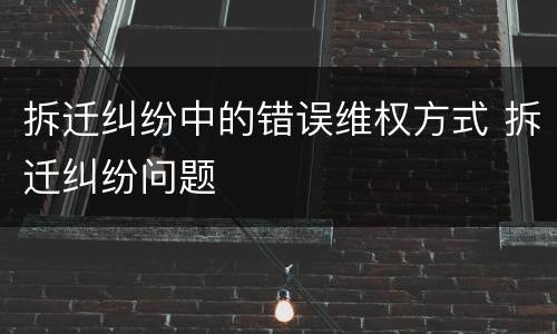 拆迁纠纷中的错误维权方式 拆迁纠纷问题