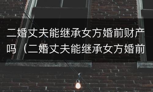 二婚丈夫能继承女方婚前财产吗（二婚丈夫能继承女方婚前财产吗知乎）